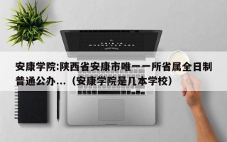 安康学院:陕西省安康市唯一一所省属全日制普通公办...（安康学院是几本学校）