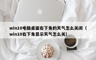 win10电脑桌面右下角的天气怎么关闭（win10右下角显示天气怎么关）