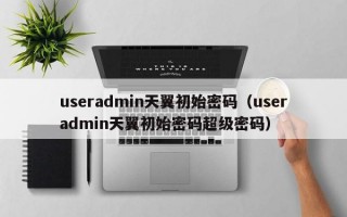 useradmin天翼初始密码（useradmin天翼初始密码超级密码）