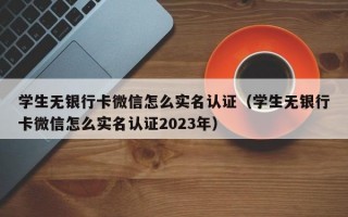 学生无银行卡微信怎么实名认证（学生无银行卡微信怎么实名认证2023年）