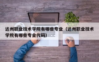 达州职业技术学院有哪些专业（达州职业技术学院有哪些专业代码）