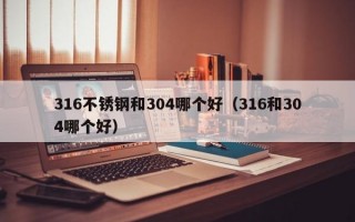 316不锈钢和304哪个好（316和304哪个好）