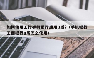 如何使用工行手机银行通用u盾?（手机银行工商银行u盾怎么使用）