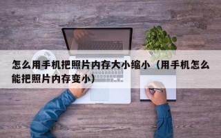 怎么用手机把照片内存大小缩小（用手机怎么能把照片内存变小）