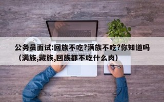 公务员面试:回族不吃?满族不吃?你知道吗（满族,藏族,回族都不吃什么肉）