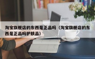 淘宝旗舰店的东西是正品吗（淘宝旗舰店的东西是正品吗护肤品）