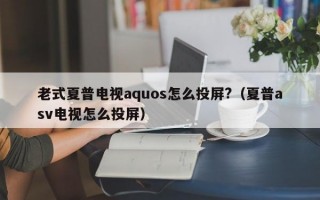 老式夏普电视aquos怎么投屏?（夏普asv电视怎么投屏）