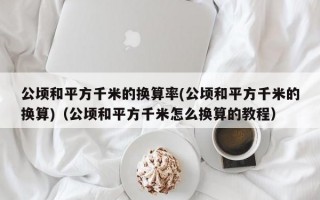 公顷和平方千米的换算率(公顷和平方千米的换算)（公顷和平方千米怎么换算的教程）