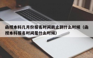 函授本科几月份报名时间截止到什么时候（函授本科报名时间是什么时候）