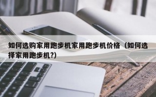 如何选购家用跑步机家用跑步机价格（如何选择家用跑步机?）