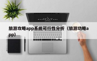 旅游攻略app系统可行性分析（旅游功略app）