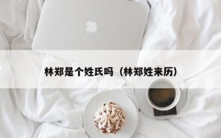 林郑是个姓氏吗（林郑姓来历）