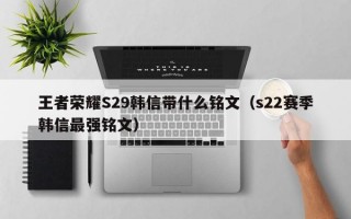 王者荣耀S29韩信带什么铭文（s22赛季韩信最强铭文）