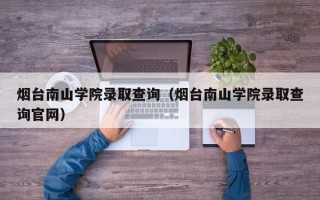 烟台南山学院录取查询（烟台南山学院录取查询官网）