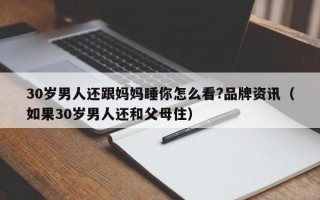 30岁男人还跟妈妈睡你怎么看?品牌资讯（如果30岁男人还和父母住）