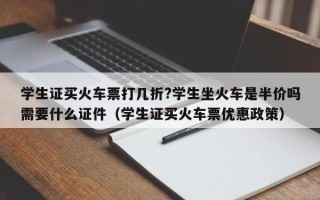 学生证买火车票打几折?学生坐火车是半价吗需要什么证件（学生证买火车票优惠政策）