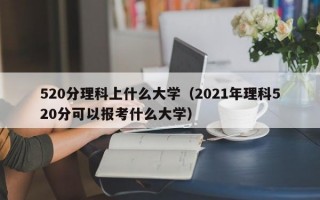 520分理科上什么大学（2021年理科520分可以报考什么大学）