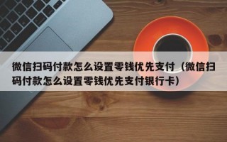 微信扫码付款怎么设置零钱优先支付（微信扫码付款怎么设置零钱优先支付银行卡）