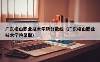 广东松山职业技术学院分数线（广东松山职业技术学院录取）