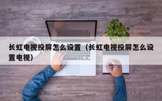 长虹电视投屏怎么设置（长虹电视投屏怎么设置电视）