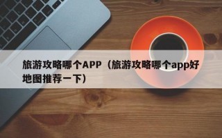 旅游攻略哪个APP（旅游攻略哪个app好地图推荐一下）