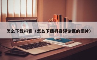 怎么下载抖音（怎么下载抖音评论区的图片）