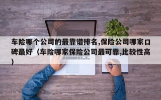 车险哪个公司的最靠谱排名,保险公司哪家口碑最好（车险哪家保险公司最可靠,比较性高）