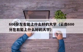 600分左右能上什么好的大学（云南600分左右能上什么好的大学）