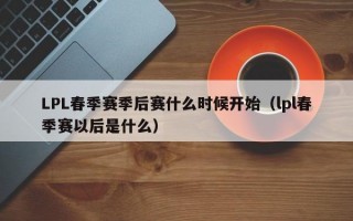 LPL春季赛季后赛什么时候开始（lpl春季赛以后是什么）