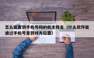 怎么能查到手机号码的机主姓名（什么软件能通过手机号查到对方位置）