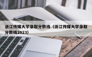 浙江传媒大学录取分数线（浙江传媒大学录取分数线2023）