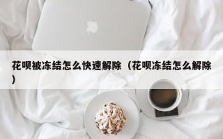 花呗被冻结怎么快速解除（花呗冻结怎么解除）