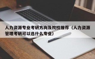 人力资源专业考研方向及院校推荐（人力资源管理考研可以选什么专业）