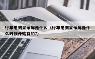 行车电脑显示屏是什么（行车电脑显示屏是什么时候开始有的?）