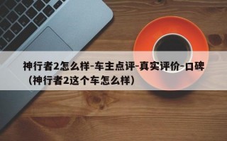 神行者2怎么样-车主点评-真实评价-口碑（神行者2这个车怎么样）