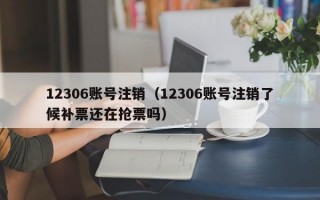 12306账号注销（12306账号注销了候补票还在抢票吗）