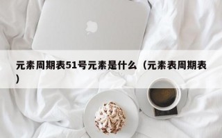 元素周期表51号元素是什么（元素表周期表）