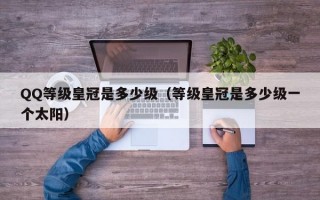 QQ等级皇冠是多少级（等级皇冠是多少级一个太阳）