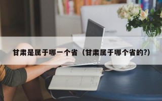 甘肃是属于哪一个省（甘肃属于哪个省的?）