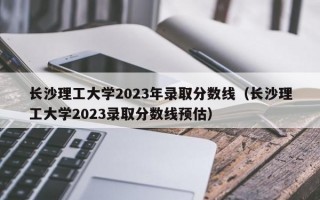 长沙理工大学2023年录取分数线（长沙理工大学2023录取分数线预估）