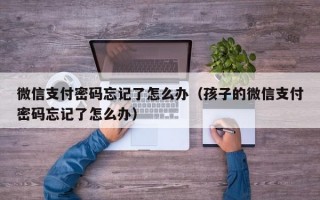 微信支付密码忘记了怎么办（孩子的微信支付密码忘记了怎么办）