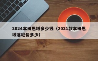 2024本田思域多少钱（2021款本田思域落地价多少）