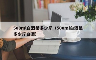 500ml白酒是多少斤（500ml白酒是多少斤白酒）