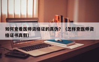 如何查看医师资格证的真伪？（怎样查医师资格证书真假）