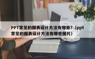 PPT常见的图表设计方法有哪些?（ppt常见的图表设计方法有哪些图片）