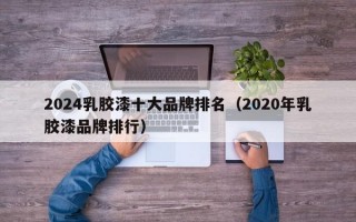 2024乳胶漆十大品牌排名（2020年乳胶漆品牌排行）