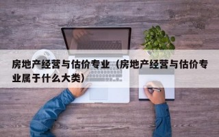 房地产经营与估价专业（房地产经营与估价专业属于什么大类）