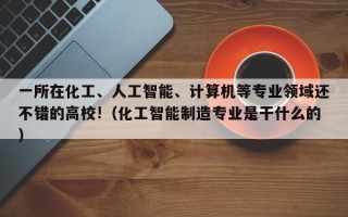 一所在化工、人工智能、计算机等专业领域还不错的高校!（化工智能制造专业是干什么的）