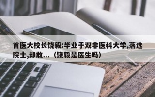 首医大校长饶毅:毕业于双非医科大学,落选院士,却敢...（饶毅是医生吗）