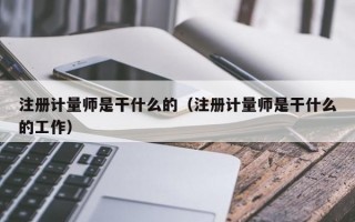 注册计量师是干什么的（注册计量师是干什么的工作）